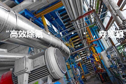 “高效除氟，守護碧水藍天——廢水中氟離子處理新篇章”